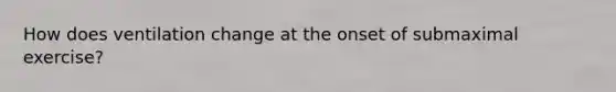 How does ventilation change at the onset of submaximal exercise?