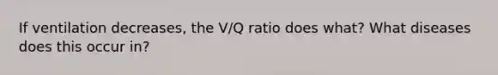 If ventilation decreases, the V/Q ratio does what? What diseases does this occur in?