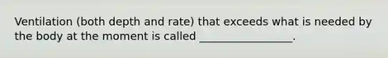Ventilation (both depth and rate) that exceeds what is needed by the body at the moment is called _________________.