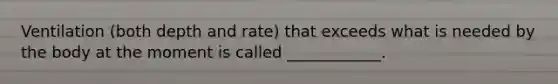 Ventilation (both depth and rate) that exceeds what is needed by the body at the moment is called ____________.