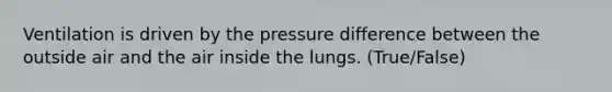 Ventilation is driven by the pressure difference between the outside air and the air inside the lungs. (True/False)