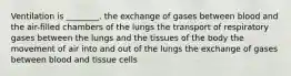 Ventilation is ________. the exchange of gases between blood and the air-filled chambers of the lungs the transport of respiratory gases between the lungs and the tissues of the body the movement of air into and out of the lungs the exchange of gases between blood and tissue cells