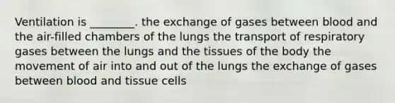 Ventilation is ________. the exchange of gases between blood and the air-filled chambers of the lungs the transport of respiratory gases between the lungs and the tissues of the body the movement of air into and out of the lungs the exchange of gases between blood and tissue cells