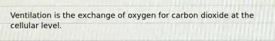 Ventilation is the exchange of oxygen for carbon dioxide at the cellular level.