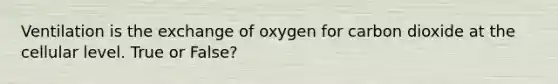 Ventilation is the exchange of oxygen for carbon dioxide at the cellular level. True or False?