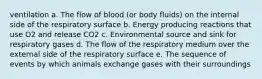 ventilation a. ​The flow of blood (or body fluids) on the internal side of the respiratory surface b. ​Energy producing reactions that use O2 and release CO2 c. ​Environmental source and sink for respiratory gases d. ​The flow of the respiratory medium over the external side of the respiratory surface e. ​The sequence of events by which animals exchange gases with their surroundings