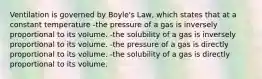 Ventilation is governed by Boyle's Law, which states that at a constant temperature -the pressure of a gas is inversely proportional to its volume. -the solubility of a gas is inversely proportional to its volume. -the pressure of a gas is directly proportional to its volume. -the solubility of a gas is directly proportional to its volume.