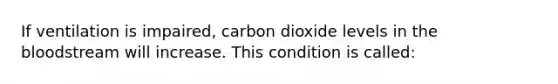 If ventilation is impaired, carbon dioxide levels in the bloodstream will increase. This condition is called: