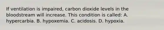 If ventilation is impaired, carbon dioxide levels in the bloodstream will increase. This condition is called: A. hypercarbia. B. hypoxemia. C. acidosis. D. hypoxia.