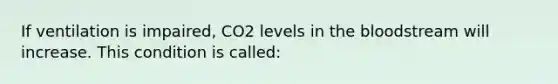 If ventilation is impaired, CO2 levels in the bloodstream will increase. This condition is called: