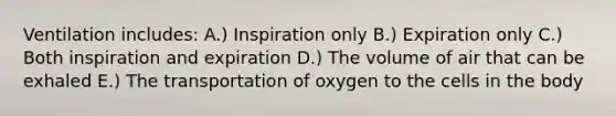 Ventilation includes: A.) Inspiration only B.) Expiration only C.) Both inspiration and expiration D.) The volume of air that can be exhaled E.) The transportation of oxygen to the cells in the body