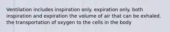 Ventilation includes inspiration only. expiration only. both inspiration and expiration the volume of air that can be exhaled. the transportation of oxygen to the cells in the body