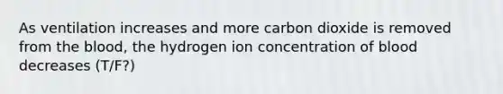 As ventilation increases and more carbon dioxide is removed from the blood, the hydrogen ion concentration of blood decreases (T/F?)