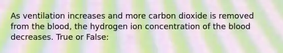 As ventilation increases and more carbon dioxide is removed from <a href='https://www.questionai.com/knowledge/k7oXMfj7lk-the-blood' class='anchor-knowledge'>the blood</a>, the hydrogen ion concentration of the blood decreases. True or False: