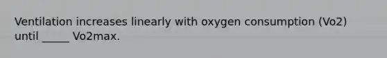 Ventilation increases linearly with oxygen consumption (Vo2) until _____ Vo2max.