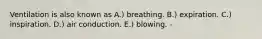 Ventilation is also known as A.) breathing. B.) expiration. C.) inspiration. D.) air conduction. E.) blowing. -