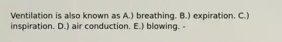 Ventilation is also known as A.) breathing. B.) expiration. C.) inspiration. D.) air conduction. E.) blowing. -