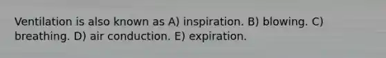 Ventilation is also known as A) inspiration. B) blowing. C) breathing. D) air conduction. E) expiration.