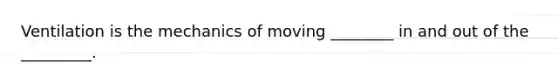 Ventilation is the mechanics of moving ________ in and out of the _________.