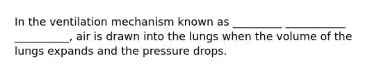 In the ventilation mechanism known as _________ ___________ __________, air is drawn into the lungs when the volume of the lungs expands and the pressure drops.