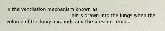 In the ventilation mechanism known as _____________ _____________ ______________ air is drawn into the lungs when the volume of the lungs expands and the pressure drops.