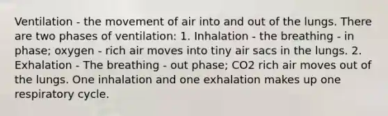 Ventilation - the movement of air into and out of the lungs. There are two phases of ventilation: 1. Inhalation - the breathing - in phase; oxygen - rich air moves into tiny air sacs in the lungs. 2. Exhalation - The breathing - out phase; CO2 rich air moves out of the lungs. One inhalation and one exhalation makes up one respiratory cycle.