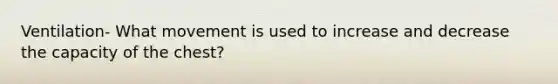 Ventilation- What movement is used to increase and decrease the capacity of the chest?