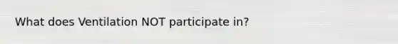 What does Ventilation NOT participate in?