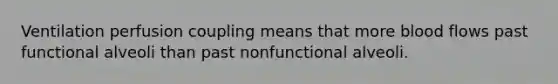 Ventilation perfusion coupling means that more blood flows past functional alveoli than past nonfunctional alveoli.