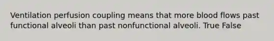 Ventilation perfusion coupling means that more blood flows past functional alveoli than past nonfunctional alveoli. True False