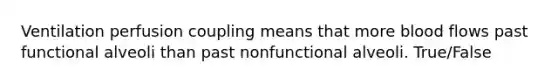 Ventilation perfusion coupling means that more blood flows past functional alveoli than past nonfunctional alveoli. True/False