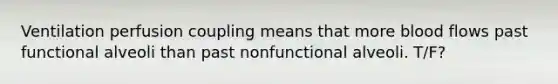 Ventilation perfusion coupling means that more blood flows past functional alveoli than past nonfunctional alveoli. T/F?