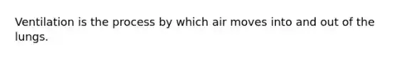 Ventilation is the process by which air moves into and out of the lungs.