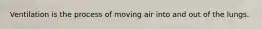 Ventilation is the process of moving air into and out of the lungs.