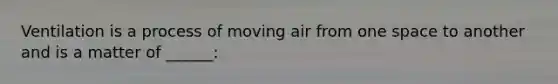 Ventilation is a process of moving air from one space to another and is a matter of ______: