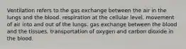 Ventilation refers to the gas exchange between the air in the lungs and the blood. respiration at the cellular level. movement of air into and out of the lungs. gas exchange between the blood and the tissues. transportation of oxygen and carbon dioxide in the blood.