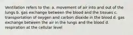 Ventilation refers to the: a. movement of air into and out of the lungs b. gas exchange between the blood and the tissues c. transportation of oxygen and carbon dioxide in the blood d. gas exchange between the air in the lungs and the blood d. respiration at the cellular level