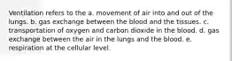 Ventilation refers to the a. movement of air into and out of the lungs. b. gas exchange between the blood and the tissues. c. transportation of oxygen and carbon dioxide in the blood. d. gas exchange between the air in the lungs and the blood. e. respiration at the cellular level.