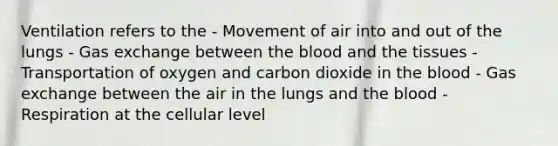 Ventilation refers to the - Movement of air into and out of the lungs - Gas exchange between the blood and the tissues - Transportation of oxygen and carbon dioxide in the blood - Gas exchange between the air in the lungs and the blood - Respiration at the cellular level