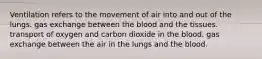 Ventilation refers to the movement of air into and out of the lungs. gas exchange between the blood and the tissues. transport of oxygen and carbon dioxide in the blood. gas exchange between the air in the lungs and the blood.