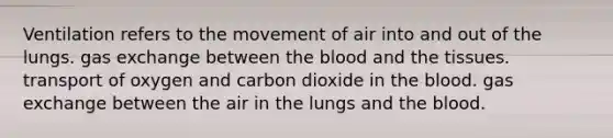 Ventilation refers to the movement of air into and out of the lungs. gas exchange between the blood and the tissues. transport of oxygen and carbon dioxide in the blood. gas exchange between the air in the lungs and the blood.