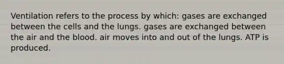 Ventilation refers to the process by which: gases are exchanged between the cells and the lungs. gases are exchanged between the air and the blood. air moves into and out of the lungs. ATP is produced.