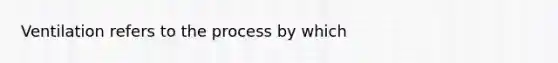 Ventilation refers to the process by which