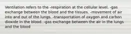 Ventilation refers to the -respiration at the cellular level. -gas exchange between the blood and the tissues. -movement of air into and out of the lungs. -transportation of oxygen and carbon dioxide in the blood. -gas exchange between the air in the lungs and the blood