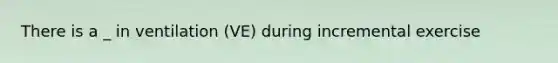 There is a _ in ventilation (VE) during incremental exercise