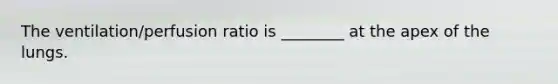 The ventilation/perfusion ratio is ________ at the apex of the lungs.