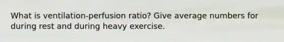 What is ventilation-perfusion ratio? Give average numbers for during rest and during heavy exercise.