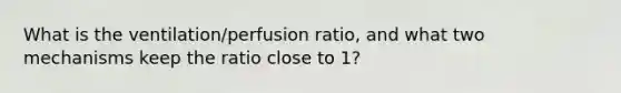 What is the ventilation/perfusion ratio, and what two mechanisms keep the ratio close to 1?