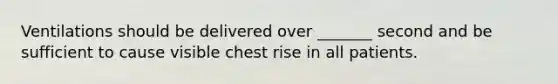 Ventilations should be delivered over _______ second and be sufficient to cause visible chest rise in all patients.