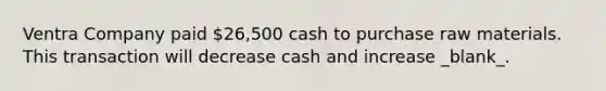 Ventra Company paid 26,500 cash to purchase raw materials. This transaction will decrease cash and increase _blank​_.